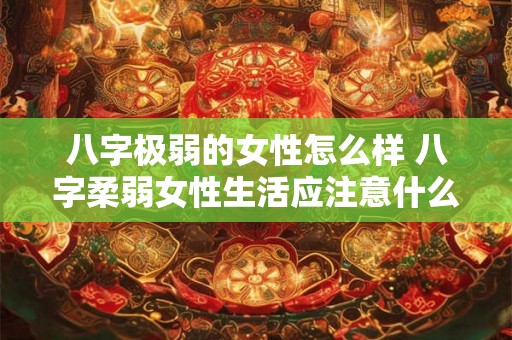 八字极弱的女性怎么样 八字柔弱女性生活应注意什么 八字极弱的女性怎么样 八字柔弱女性生活应注意什么