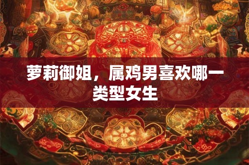 萝莉御姐，属鸡男喜欢哪一类型女生