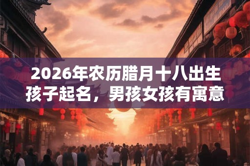 2026年农历腊月十八出生孩子起名，男孩女孩有寓意的好名字推荐
