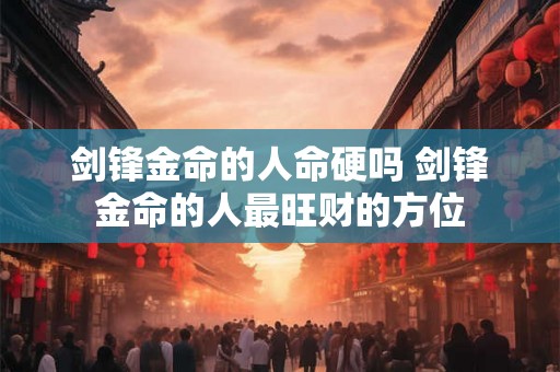 剑锋金命的人命硬吗 剑锋金命的人最旺财的方位