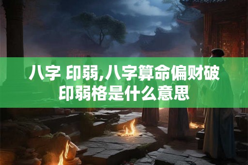 八字 印弱,八字算命偏财破印弱格是什么意思