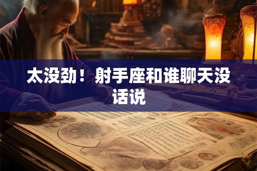 太没劲！射手座和谁聊天没话说