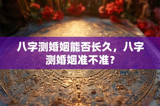 八字测婚姻能否长久，八字测婚姻准不准？