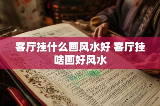 客厅挂什么画风水好 客厅挂啥画好风水