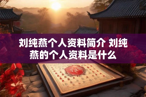 刘纯燕个人资料简介 刘纯燕的个人资料是什么