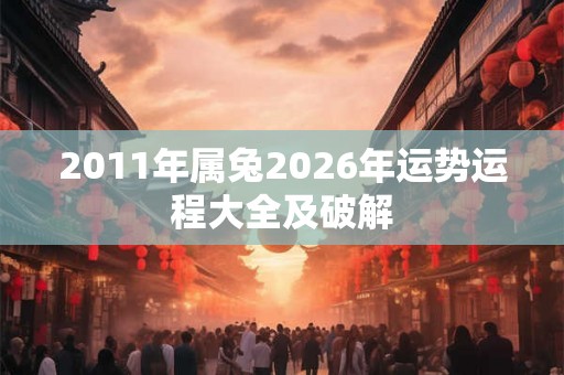 2011年属兔2026年运势运程大全及破解