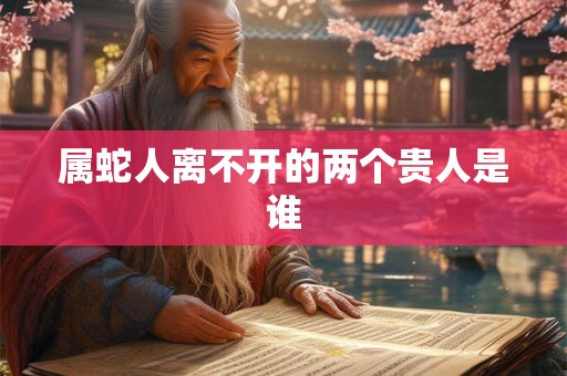 属蛇人离不开的两个贵人是谁