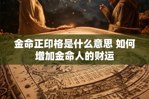 金命正印格是什么意思 如何增加金命人的财运