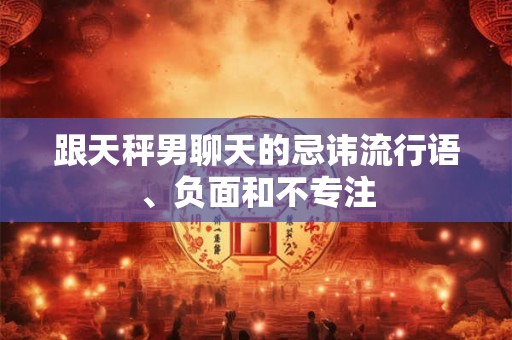 跟天秤男聊天的忌讳流行语、负面和不专注