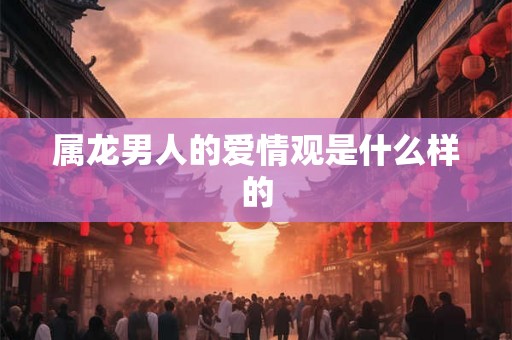属龙男人的爱情观是什么样的