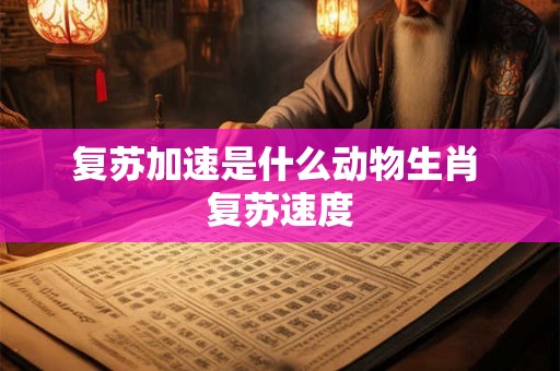 复苏加速是什么动物生肖 复苏速度 复苏加速是什么动物生肖 复苏速度