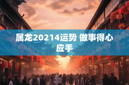 属龙20214运势 做事得心应手