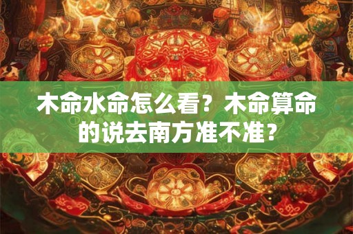 木命水命怎么看？木命算命的说去南方准不准？
