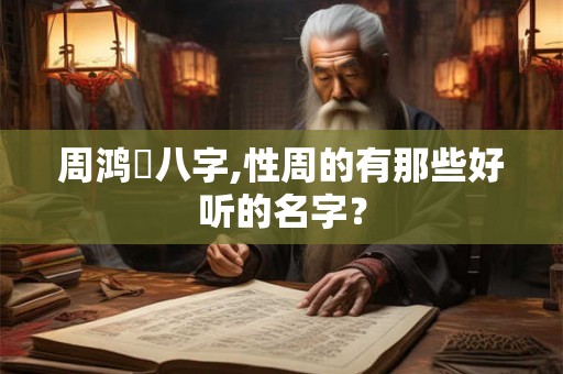 周鸿祎八字,性周的有那些好听的名字？