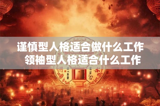 谨慎型人格适合做什么工作  领袖型人格适合什么工作
