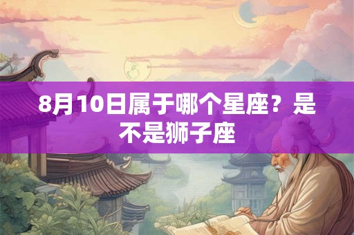 8月10日属于哪个星座？是不是狮子座