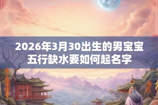 2026年3月30出生的男宝宝五行缺水要如何起名字