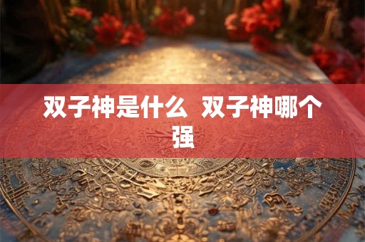 双子神是什么  双子神哪个强