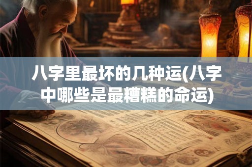 八字里最坏的几种运(八字中哪些是最糟糕的命运)