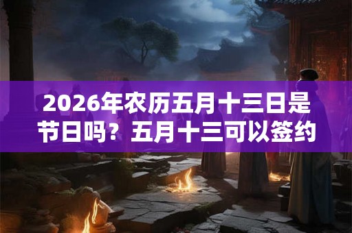 2026年农历五月十三日是节日吗？五月十三可以签约吗？