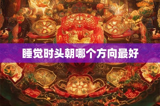 睡觉时头朝哪个方向最好