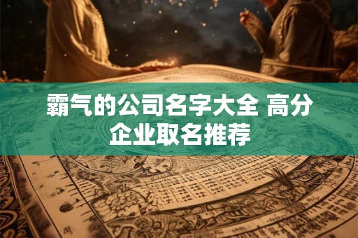 霸气的公司名字大全 高分企业取名推荐