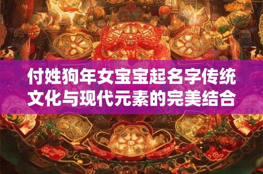付姓狗年女宝宝起名字传统文化与现代元素的完美结合