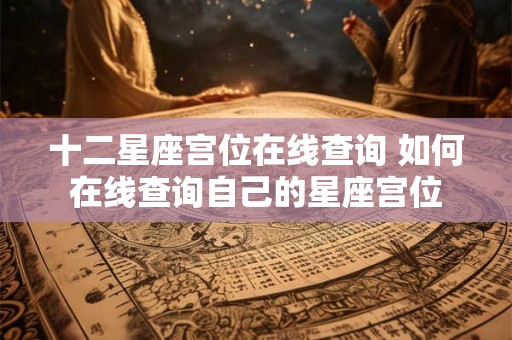 十二星座宫位在线查询 如何在线查询自己的星座宫位