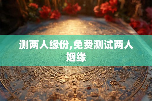 测两人缘份,免费测试两人姻缘