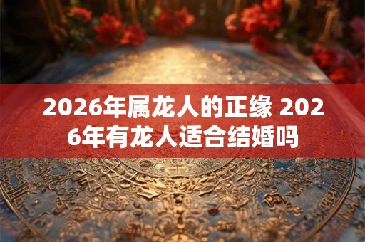 2026年属龙人的正缘 2026年有龙人适合结婚吗