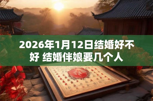 2026年1月12日结婚好不好 结婚伴娘要几个人