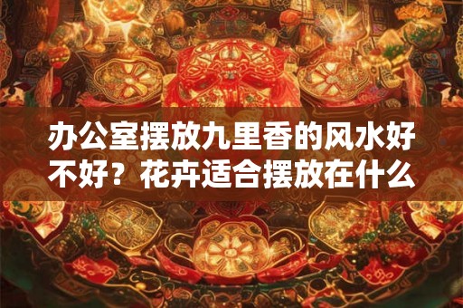 办公室摆放九里香的风水好不好?花卉适合摆放在什么位置? 办公室摆放九里香的风水好不好?花卉适合摆放在什么位置?