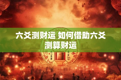 六爻测财运 如何借助六爻测算财运 六爻测财运 如何借助六爻测算财运