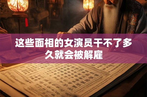这些面相的女演员干不了多久就会被解雇