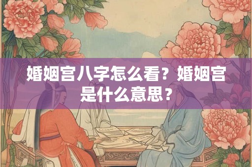 婚姻宫八字怎么看？婚姻宫是什么意思？