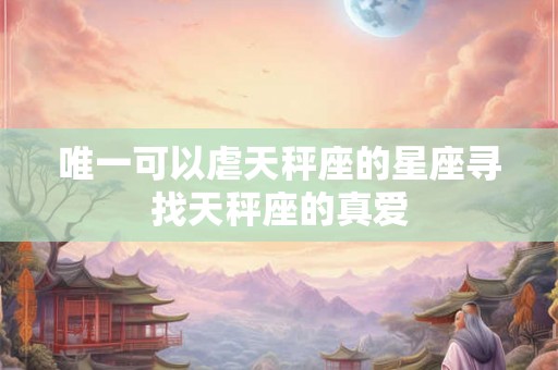 唯一可以虐天秤座的星座寻找天秤座的真爱