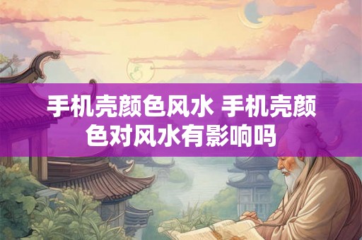 手机壳颜色风水 手机壳颜色对风水有影响吗