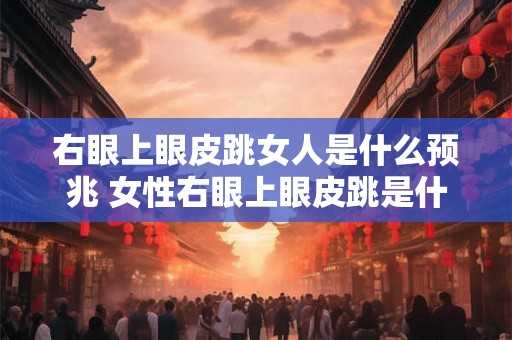 右眼上眼皮跳女人是什么预兆 女性右眼上眼皮跳是什么预兆