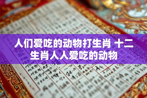 人们爱吃的动物打生肖 十二生肖人人爱吃的动物