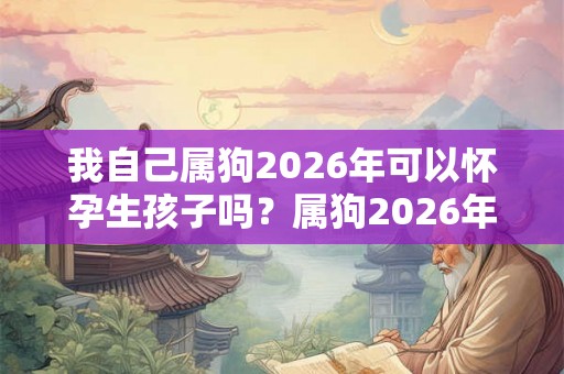 我自己属狗2026年可以怀孕生孩子吗？属狗2026年犯太岁吗？