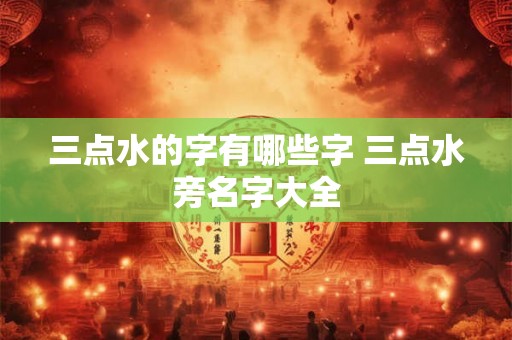 三点水的字有哪些字 三点水旁名字大全