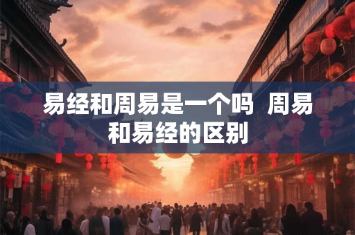 易经和周易是一个吗  周易和易经的区别
