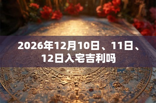 2026年12月10日、11日、12日入宅吉利吗