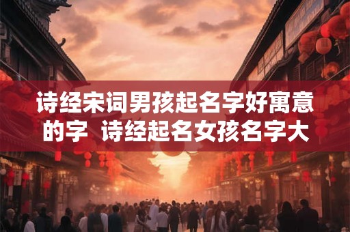 诗经宋词男孩起名字好寓意的字  诗经起名女孩名字大全