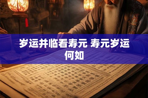 岁运并临看寿元 寿元岁运何如