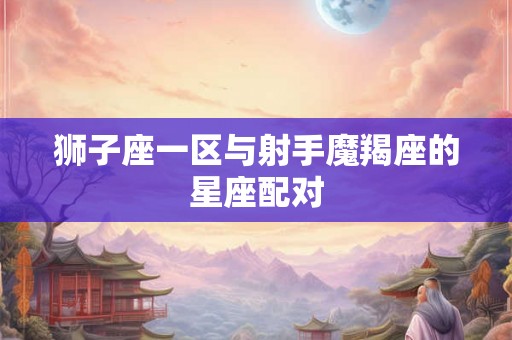 狮子座一区与射手魔羯座的星座配对 狮子座一区与射手魔羯座的星座配对