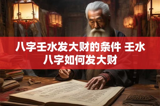 八字壬水发大财的条件 壬水八字如何发大财