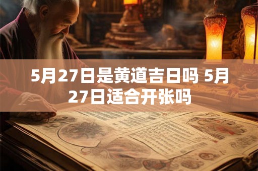 5月27日是黄道吉日吗 5月27日适合开张吗