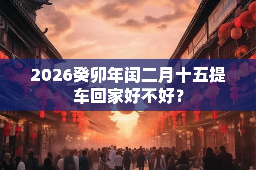 2026癸卯年闰二月十五提车回家好不好？