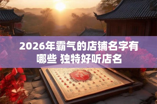 2026年霸气的店铺名字有哪些 独特好听店名 2026年霸气的店铺名字有哪些 独特好听店名